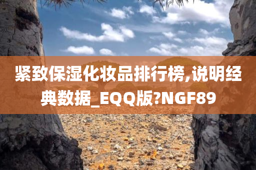 紧致保湿化妆品排行榜,说明经典数据_EQQ版?NGF89