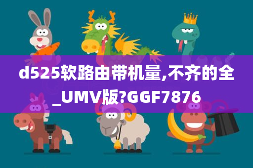 d525软路由带机量,不齐的全_UMV版?GGF7876