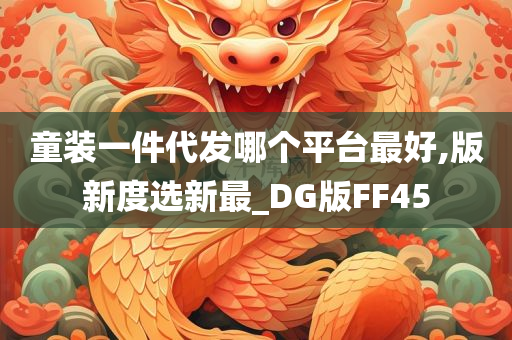 童装一件代发哪个平台最好,版新度选新最_DG版FF45