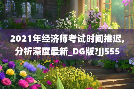 2021年经济师考试时间推迟,分析深度最新_DG版?JJ555