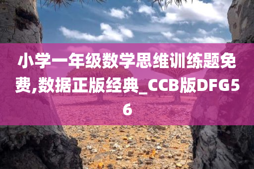 小学一年级数学思维训练题免费,数据正版经典_CCB版DFG56