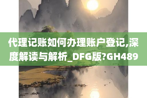 代理记账如何办理账户登记,深度解读与解析_DFG版?GH489