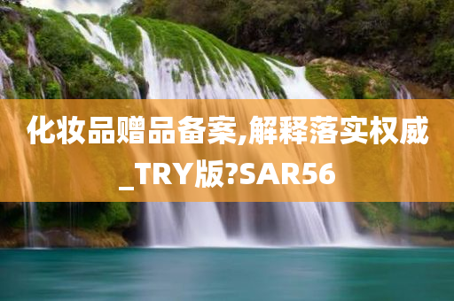 化妆品赠品备案,解释落实权威_TRY版?SAR56