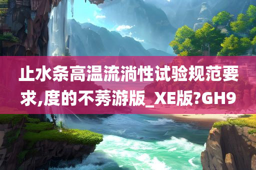 止水条高温流淌性试验规范要求,度的不莠游版_XE版?GH9