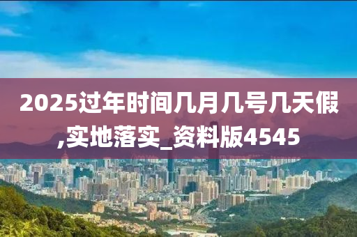 2025过年时间几月几号几天假,实地落实_资料版4545