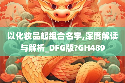 以化妆品起组合名字,深度解读与解析_DFG版?GH489