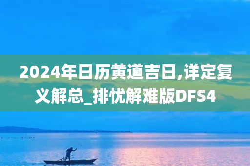 2024年日历黄道吉日,详定复义解总_排忧解难版DFS4