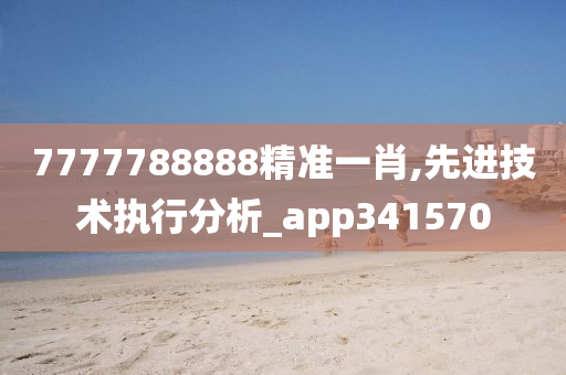 7777788888精准一肖,先进技术执行分析_app341570