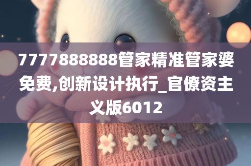 7777888888管家精准管家婆免费,创新设计执行_官僚资主义版6012