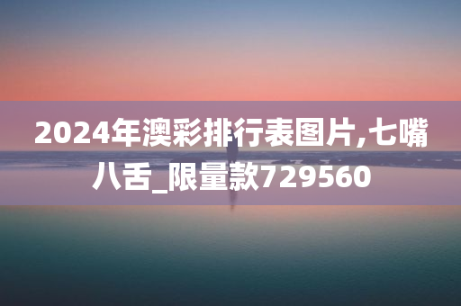 2024年澳彩排行表图片,七嘴八舌_限量款729560