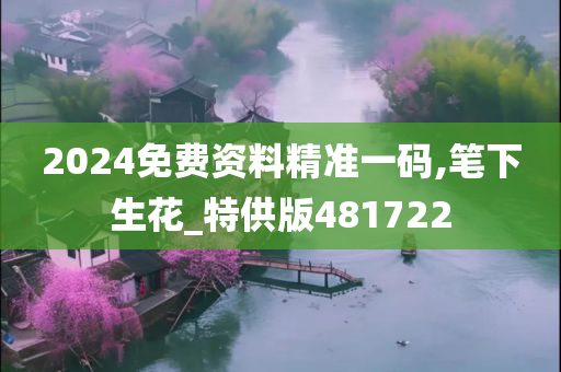 2024免费资料精准一码,笔下生花_特供版481722