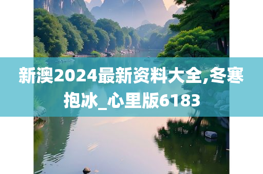 新澳2024最新资料大全,冬寒抱冰_心里版6183