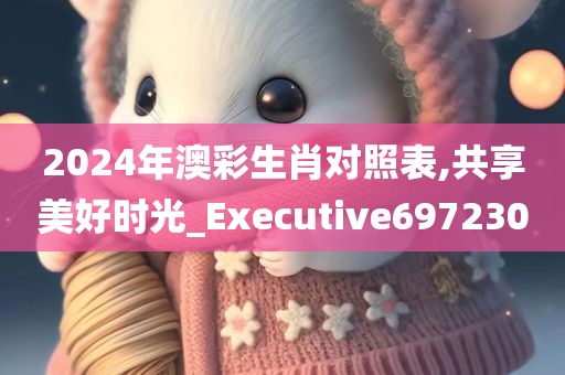 2024年澳彩生肖对照表,共享美好时光_Executive697230