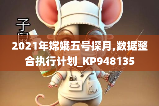 2021年嫦娥五号探月,数据整合执行计划_KP948135