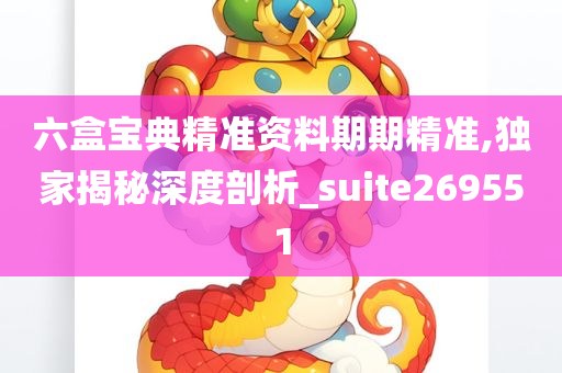 六盒宝典精准资料期期精准,独家揭秘深度剖析_suite269551