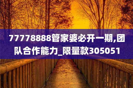 77778888管家婆必开一期,团队合作能力_限量款305051