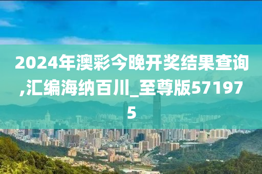 2024年澳彩今晚开奖结果查询,汇编海纳百川_至尊版571975