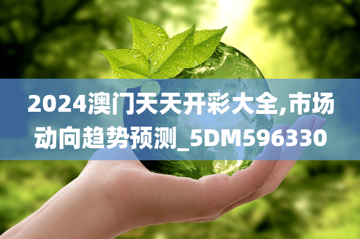 2024澳门天天开彩大全,市场动向趋势预测_5DM596330