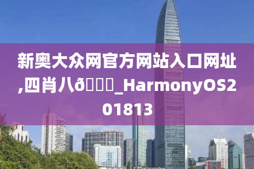 新奥大众网官方网站入口网址,四肖八🐎_HarmonyOS201813