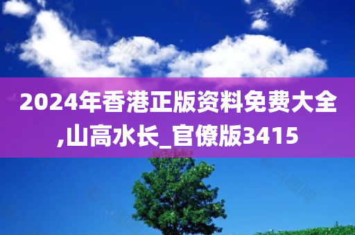 2024年香港正版资料免费大全,山高水长_官僚版3415