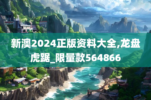 新澳2024正版资料大全,龙盘虎踞_限量款564866