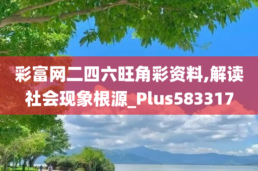 彩富网二四六旺角彩资料,解读社会现象根源_Plus583317