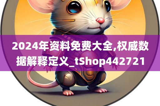 2024年资料免费大全,权威数据解释定义_tShop442721