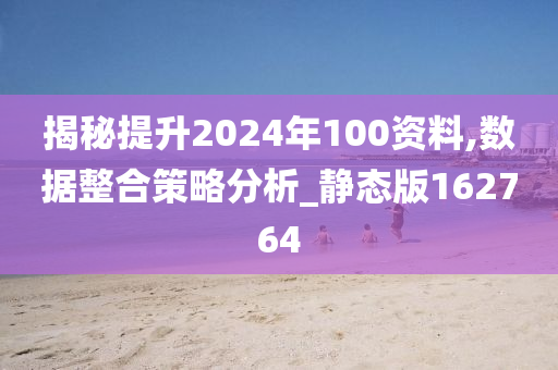 揭秘提升2024年100资料,数据整合策略分析_静态版162764