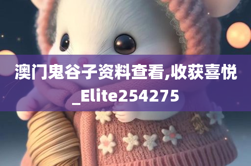 澳门鬼谷子资料查看,收获喜悦_Elite254275