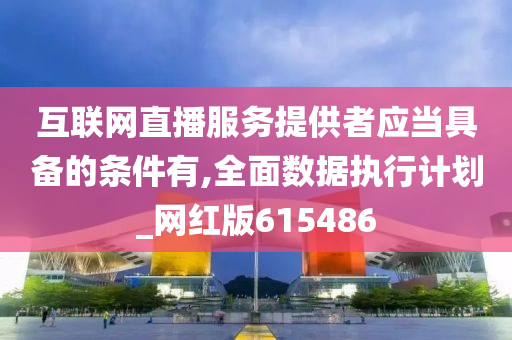 互联网直播服务提供者应当具备的条件有,全面数据执行计划_网红版615486