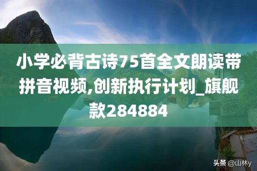 小学必背古诗75首全文朗读带拼音视频,创新执行计划_旗舰款284884