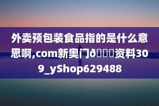 外卖预包装食品指的是什么意思啊,com新奥门🐎资料309_yShop629488