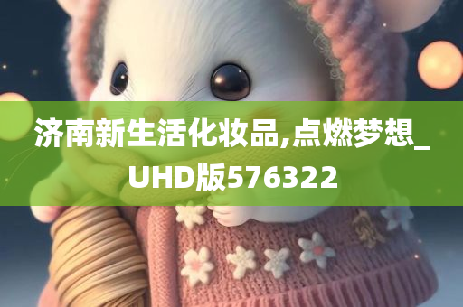 济南新生活化妆品,点燃梦想_UHD版576322