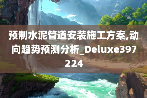 预制水泥管道安装施工方案,动向趋势预测分析_Deluxe397224