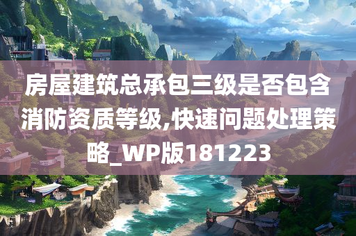 房屋建筑总承包三级是否包含消防资质等级,快速问题处理策略_WP版181223