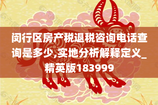 闵行区房产税退税咨询电话查询是多少,实地分析解释定义_精英版183999