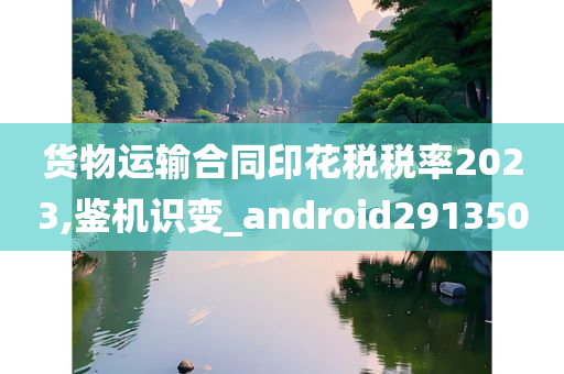 货物运输合同印花税税率2023,鉴机识变_android291350