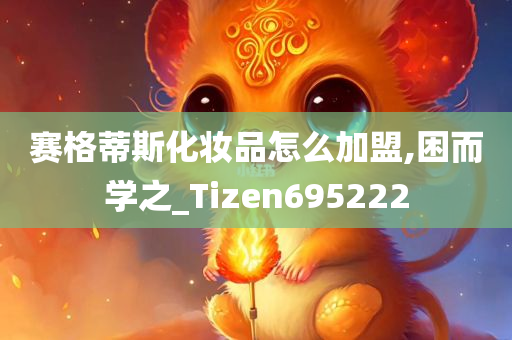 赛格蒂斯化妆品怎么加盟,困而学之_Tizen695222