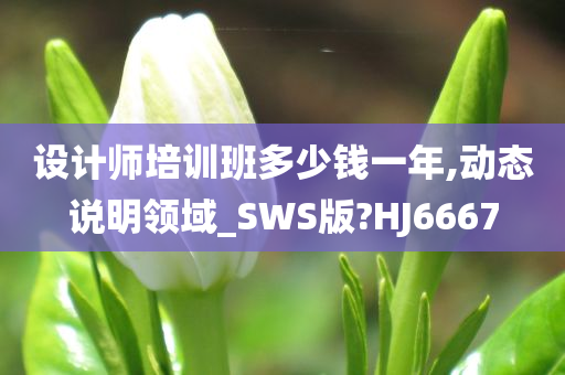 设计师培训班多少钱一年,动态说明领域_SWS版?HJ6667