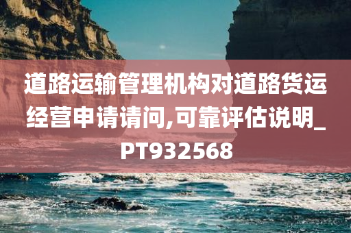 道路运输管理机构对道路货运经营申请请问,可靠评估说明_PT932568