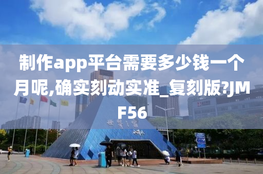 制作app平台需要多少钱一个月呢,确实刻动实准_复刻版?JMF56