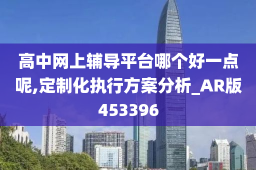 高中网上辅导平台哪个好一点呢,定制化执行方案分析_AR版453396