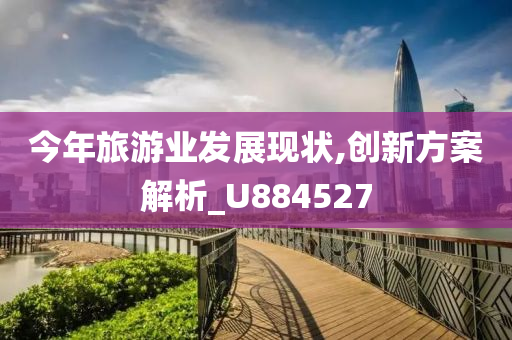 今年旅游业发展现状,创新方案解析_U884527