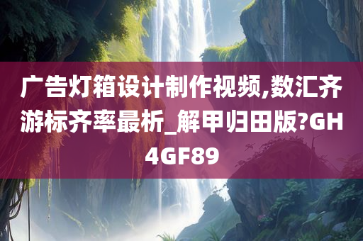 广告灯箱设计制作视频,数汇齐游标齐率最析_解甲归田版?GH4GF89