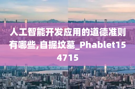 人工智能开发应用的道德准则有哪些,自掘坟墓_Phablet154715