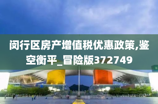 闵行区房产增值税优惠政策,鉴空衡平_冒险版372749