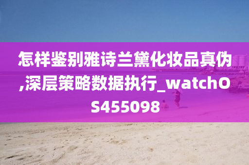 怎样鉴别雅诗兰黛化妆品真伪,深层策略数据执行_watchOS455098