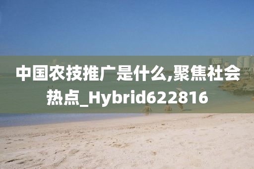 中国农技推广是什么,聚焦社会热点_Hybrid622816