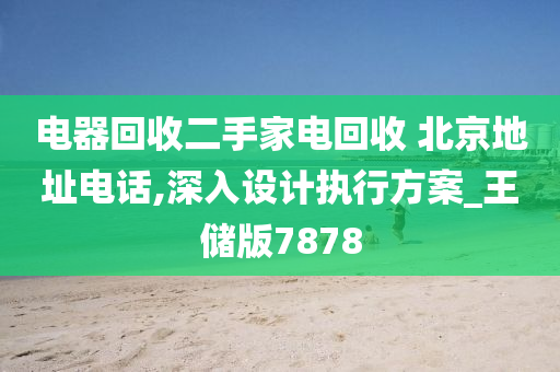 电器回收二手家电回收 北京地址电话,深入设计执行方案_王储版7878