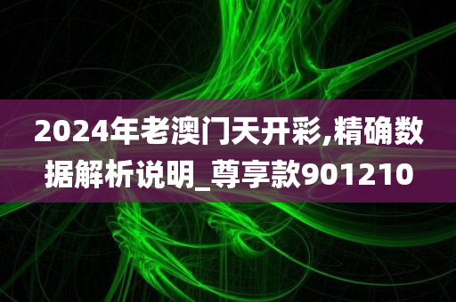 2024年老澳门天开彩,精确数据解析说明_尊享款901210